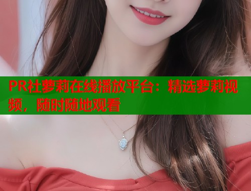 PR社萝莉在线播放平台：精选萝莉视频，随时随地观看  第1张