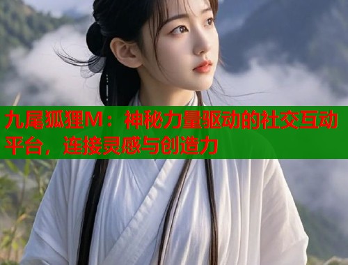 九尾狐狸M：神秘力量驱动的社交互动平台，连接灵感与创造力  第1张