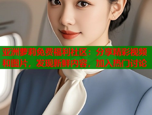 亚洲萝莉免费福利社区：分享精彩视频和图片，发现新鲜内容，加入热门讨论  第2张