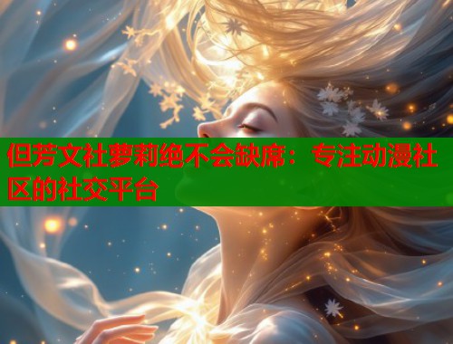 但芳文社萝莉绝不会缺席：专注动漫社区的社交平台  第1张