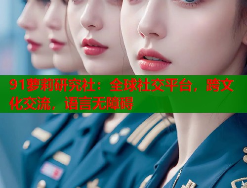 91萝莉研究社：全球社交平台，跨文化交流，语言无障碍  第1张