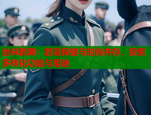 丝袜新潮：舒适保健与时尚并存，探索多样化功能与用途  第1张