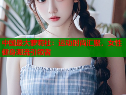 中国最大萝莉社：运动时尚汇聚，女性健身潮流引领者  第2张