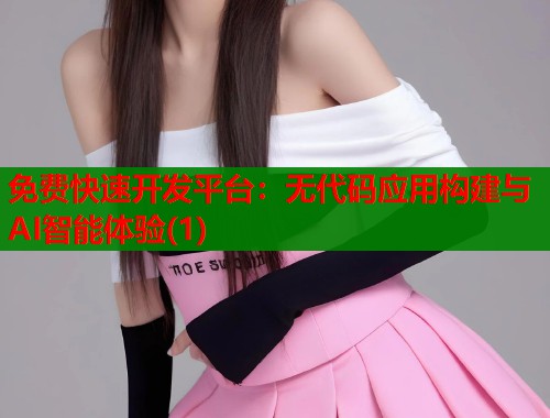 免费快速开发平台：无代码应用构建与AI智能体验(1)  第1张