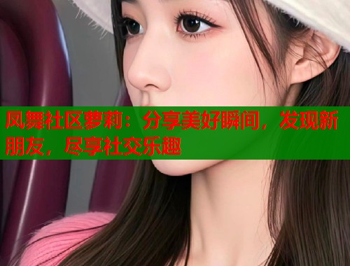 凤舞社区萝莉：分享美好瞬间，发现新朋友，尽享社交乐趣  第1张