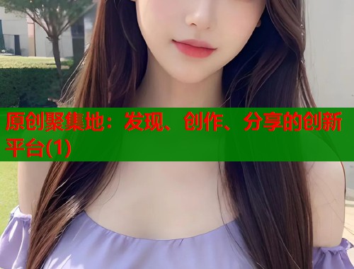 原创聚集地：发现、创作、分享的创新平台(1)  第2张