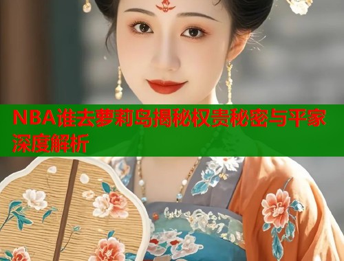 NBA谁去萝莉岛揭秘权贵秘密与平家深度解析  第1张