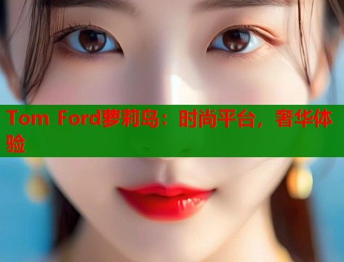 Tom Ford萝莉岛：时尚平台，奢华体验  第1张