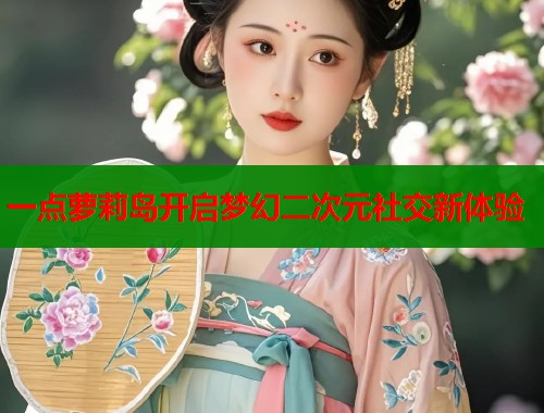 一点萝莉岛开启梦幻二次元社交新体验  第1张