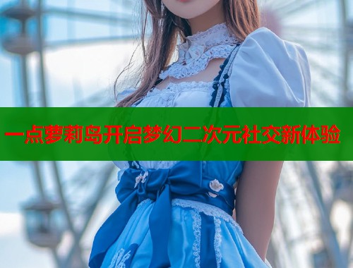 一点萝莉岛开启梦幻二次元社交新体验  第2张