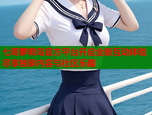 七哥萝莉岛官方平台开启全新互动体验尽享独家内容与社区乐趣  第1张