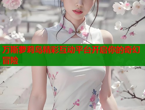 万斯萝莉岛精彩互动平台开启你的奇幻冒险  第1张