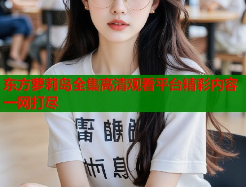 东方萝莉岛全集高清观看平台精彩内容一网打尽  第1张