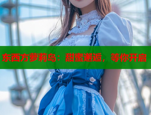 东西方萝莉岛：甜蜜邂逅，等你开启  第1张