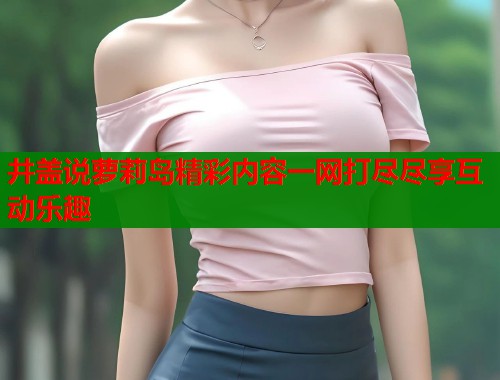 井盖说萝莉岛精彩内容一网打尽尽享互动乐趣  第1张