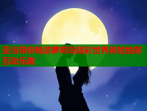 亚当带你畅游萝莉岛精彩世界体验独家互动乐趣  第1张
