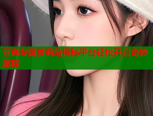 亚裔专属萝莉岛探秘平台轻松开启奇妙旅程  第1张