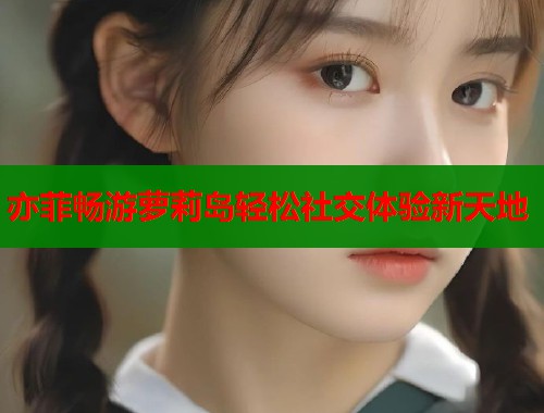 亦菲畅游萝莉岛轻松社交体验新天地  第1张