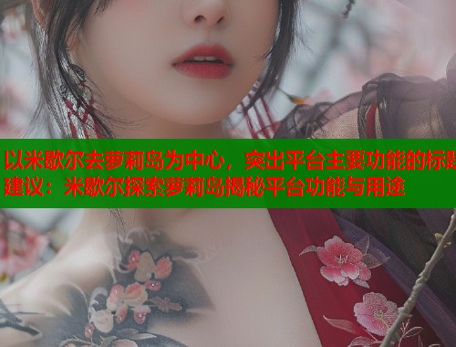 以米歇尔去萝莉岛为中心，突出平台主要功能的标题建议：米歇尔探索萝莉岛揭秘平台功能与用途  第1张