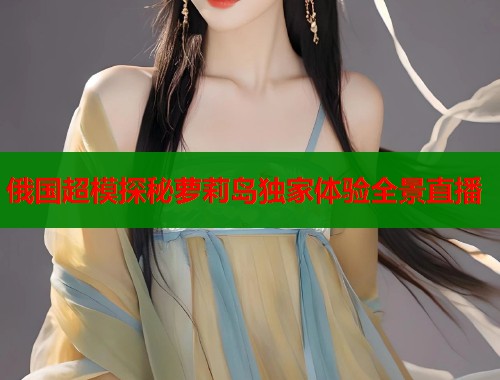 俄国超模探秘萝莉岛独家体验全景直播  第2张