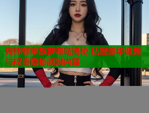 克林顿家族萝莉岛揭秘 私密豪华设施与权贵隐秘派对内幕  第1张