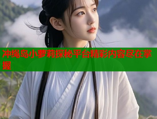 冲绳岛小萝莉探秘平台精彩内容尽在掌握  第1张