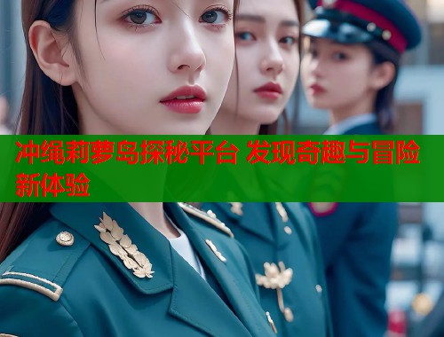 冲绳莉萝岛探秘平台 发现奇趣与冒险新体验  第1张