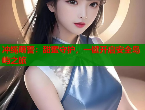 冲绳萌警：甜蜜守护，一键开启安全岛屿之旅  第1张
