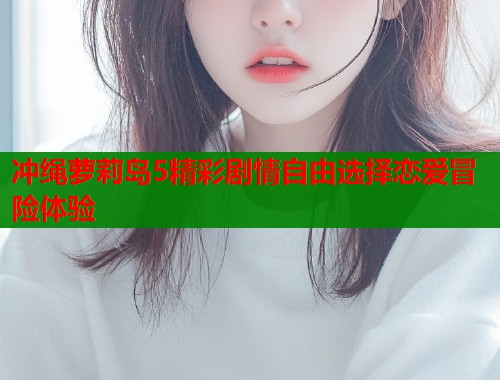 冲绳萝莉岛5精彩剧情自由选择恋爱冒险体验  第2张
