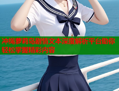 冲绳萝莉岛剧情文本深度解析平台助你轻松掌握精彩内容  第1张