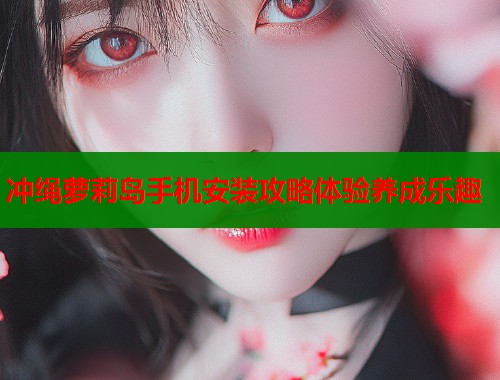 冲绳萝莉岛手机安装攻略体验养成乐趣  第1张