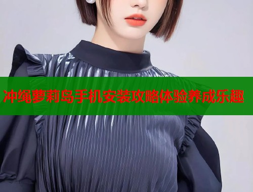 冲绳萝莉岛手机安装攻略体验养成乐趣  第2张