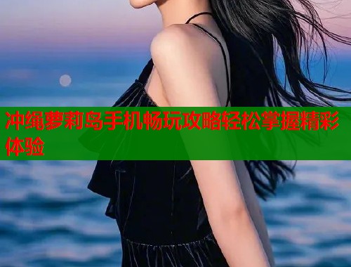 冲绳萝莉岛手机畅玩攻略轻松掌握精彩体验  第2张