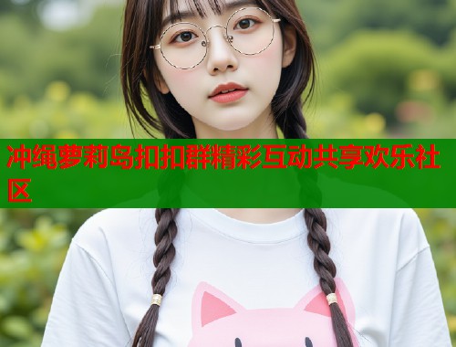 冲绳萝莉岛扣扣群精彩互动共享欢乐社区  第1张