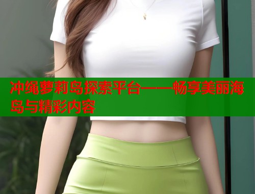 冲绳萝莉岛探索平台——畅享美丽海岛与精彩内容  第1张