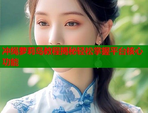 冲绳萝莉岛教程揭秘轻松掌握平台核心功能  第1张