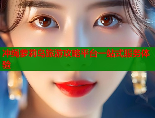 冲绳萝莉岛旅游攻略平台一站式服务体验  第1张