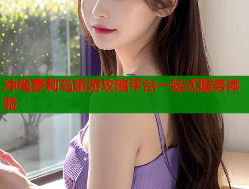 冲绳萝莉岛旅游攻略平台一站式服务体验  第2张
