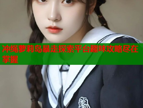 冲绳萝莉岛暴走探索平台趣味攻略尽在掌握  第1张