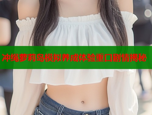 冲绳萝莉岛模拟养成体验重口剧情揭秘  第1张