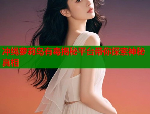 冲绳萝莉岛有毒揭秘平台带你探索神秘真相  第2张