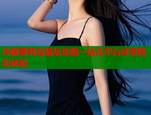 冲顺萝莉岛畅玩攻略一站式平台尽享精彩体验  第1张