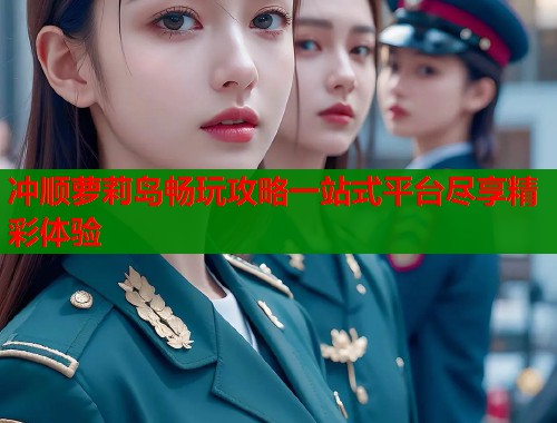 冲顺萝莉岛畅玩攻略一站式平台尽享精彩体验  第2张