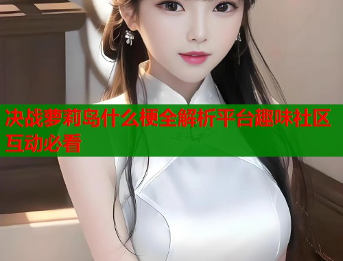 决战萝莉岛什么梗全解析平台趣味社区互动必看  第1张