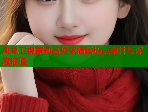 凤凰卫视萝莉岛独家揭秘热点事件与深度报道  第2张