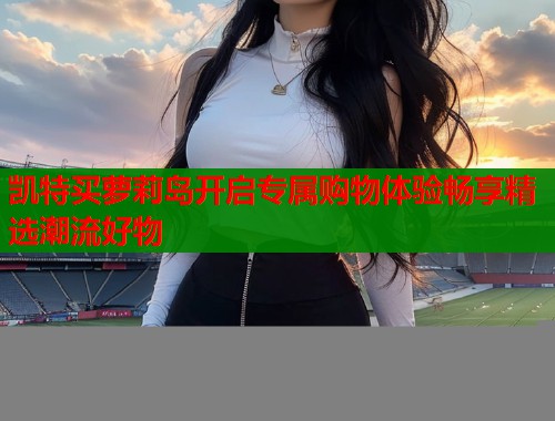 凯特买萝莉岛开启专属购物体验畅享精选潮流好物  第2张