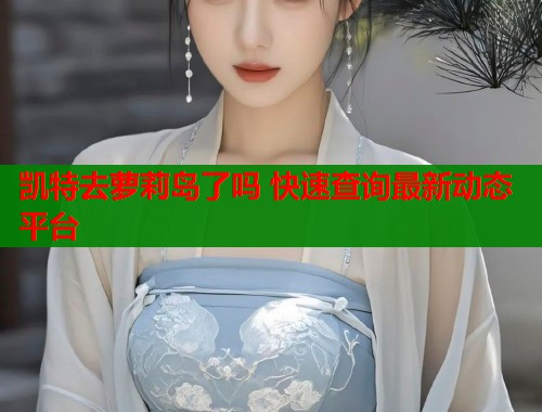 凯特去萝莉岛了吗 快速查询最新动态平台  第1张