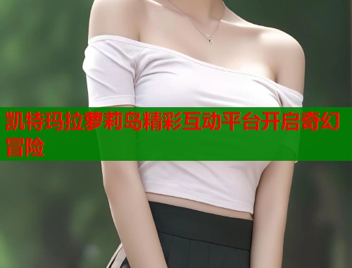 凯特玛拉萝莉岛精彩互动平台开启奇幻冒险  第1张