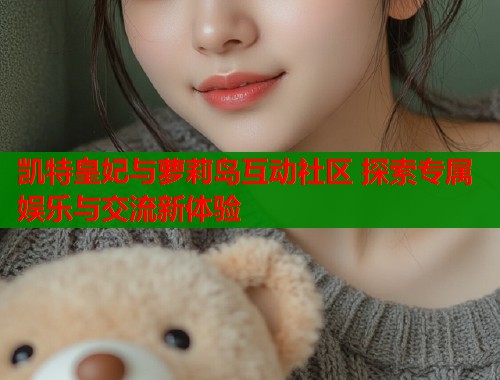 凯特皇妃与萝莉岛互动社区 探索专属娱乐与交流新体验  第2张