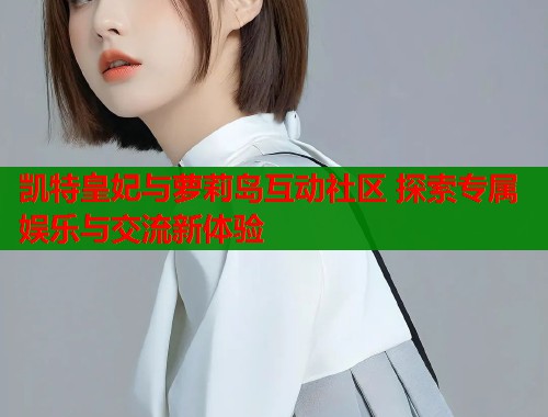 凯特皇妃与萝莉岛互动社区 探索专属娱乐与交流新体验  第1张